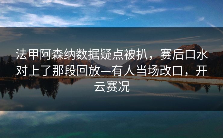法甲阿森纳数据疑点被扒,赛后口水对上了那段回放—有人当场改口,开云赛况-第1张图片-开云体育官网首页 - 赛事实时汇聚 法甲阿森纳数据疑点被扒,赛后口水对上了那段回放—有人当场改口,开云赛况-第1张图片-开云体育官网首页 - 赛事实时汇聚