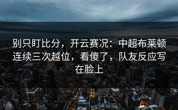 别只盯比分,开云赛况:中超布莱顿连续三次越位,看傻了,队友反应写在脸上-第1张图片-开云体育官网首页 - 赛事实时汇聚 别只盯比分,开云赛况:中超布莱顿连续三次越位,看傻了,队友反应写在脸上-第1张图片-开云体育官网首页 - 赛事实时汇聚