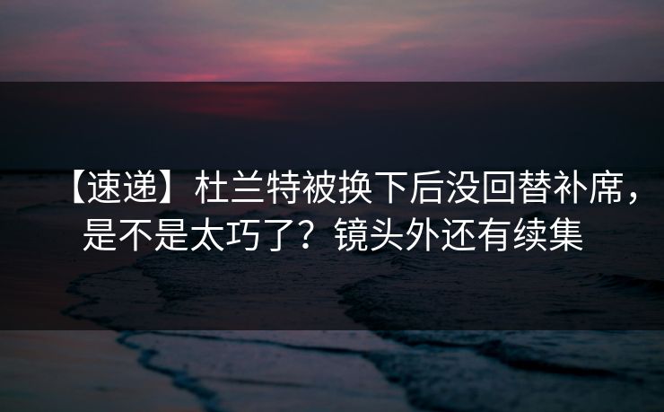 【速递】杜兰特被换下后没回替补席,是不是太巧了?镜头外还有续集-第1张图片-开云体育官网首页 - 赛事实时汇聚 【速递】杜兰特被换下后没回替补席,是不是太巧了?镜头外还有续集-第1张图片-开云体育官网首页 - 赛事实时汇聚