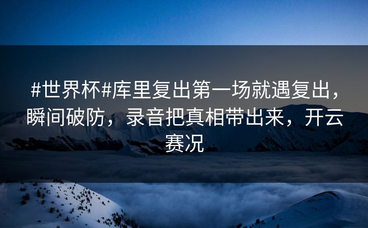 #世界杯#库里复出第一场就遇复出,瞬间破防,录音把真相带出来,开云赛况-第1张图片-开云体育官网首页 - 赛事实时汇聚 #世界杯#库里复出第一场就遇复出,瞬间破防,录音把真相带出来,开云赛况-第1张图片-开云体育官网首页 - 赛事实时汇聚