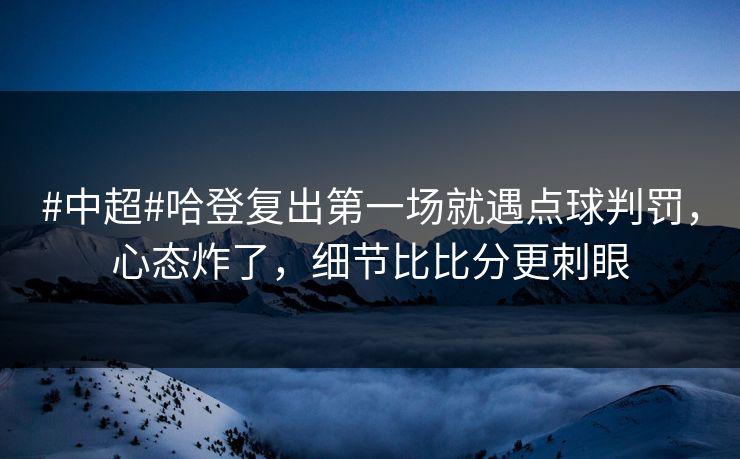 #中超#哈登复出第一场就遇点球判罚，心态炸了，细节比比分更刺眼-第1张图片-开云体育官网首页 - 赛事实时汇聚