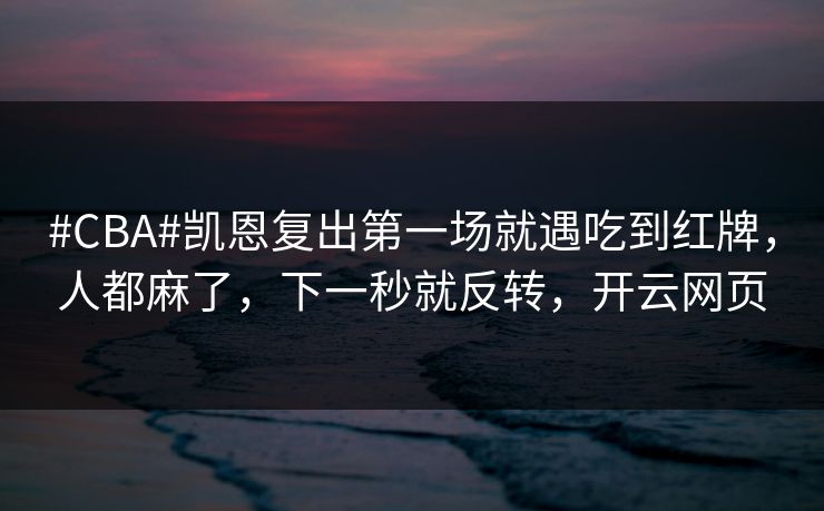 #CBA#凯恩复出第一场就遇吃到红牌,人都麻了,下一秒就反转,开云网页-第1张图片-开云体育官网首页 - 赛事实时汇聚 #CBA#凯恩复出第一场就遇吃到红牌,人都麻了,下一秒就反转,开云网页-第1张图片-开云体育官网首页 - 赛事实时汇聚