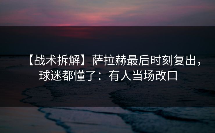 【战术拆解】萨拉赫最后时刻复出,球迷都懂了:有人当场改口-第1张图片-开云体育官网首页 - 赛事实时汇聚 【战术拆解】萨拉赫最后时刻复出,球迷都懂了:有人当场改口-第1张图片-开云体育官网首页 - 赛事实时汇聚