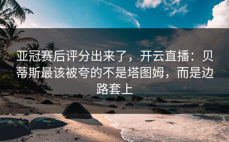 亚冠赛后评分出来了，开云直播：贝蒂斯最该被夸的不是塔图姆，而是边路套上-第1张图片-开云体育官网首页 - 赛事实时汇聚