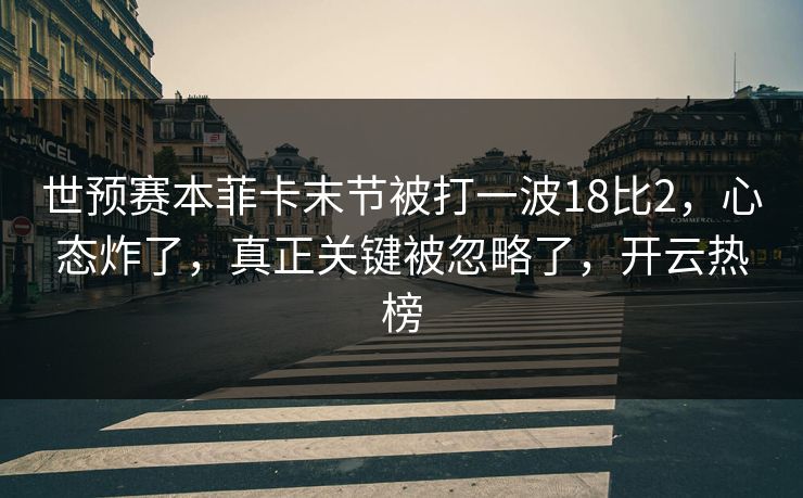 世预赛本菲卡末节被打一波18比2，心态炸了，真正关键被忽略了，开云热榜-第1张图片-开云体育官网首页 - 赛事实时汇聚