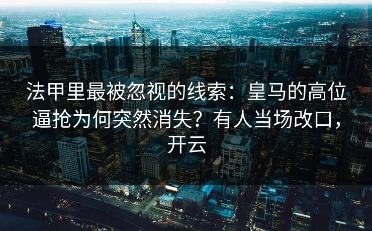 法甲里最被忽视的线索:皇马的高位逼抢为何突然消失?有人当场改口,开云-第1张图片-开云体育官网首页 - 赛事实时汇聚 法甲里最被忽视的线索:皇马的高位逼抢为何突然消失?有人当场改口,开云-第1张图片-开云体育官网首页 - 赛事实时汇聚
