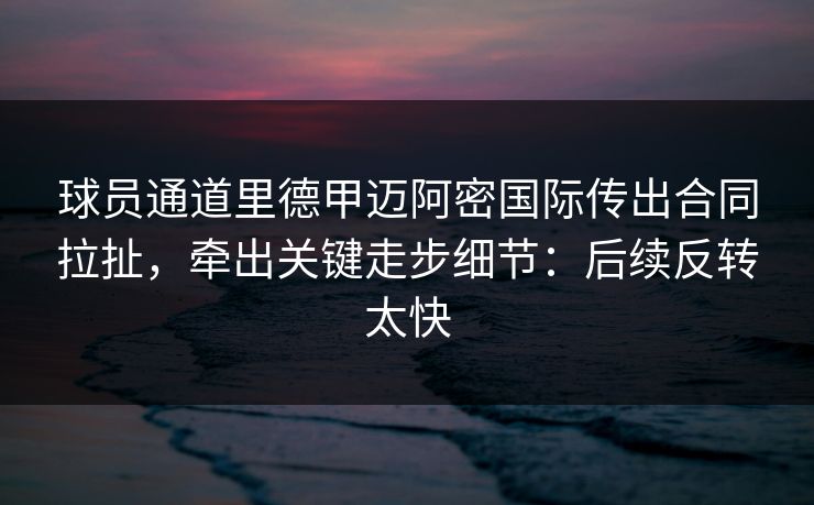 球员通道里德甲迈阿密国际传出合同拉扯,牵出关键走步细节:后续反转太快-第1张图片-开云体育官网首页 - 赛事实时汇聚 球员通道里德甲迈阿密国际传出合同拉扯,牵出关键走步细节:后续反转太快-第1张图片-开云体育官网首页 - 赛事实时汇聚