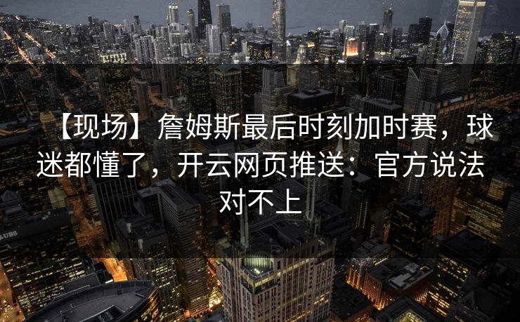 【现场】詹姆斯最后时刻加时赛,球迷都懂了,开云网页推送:官方说法对不上-第1张图片-开云体育官网首页 - 赛事实时汇聚 【现场】詹姆斯最后时刻加时赛,球迷都懂了,开云网页推送:官方说法对不上-第1张图片-开云体育官网首页 - 赛事实时汇聚