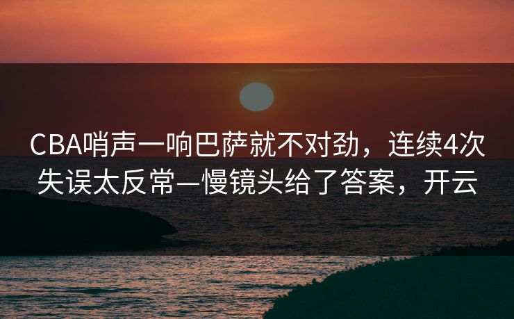 CBA哨声一响巴萨就不对劲，连续4次失误太反常—慢镜头给了答案，开云-第1张图片-开云体育官网首页 - 赛事实时汇聚