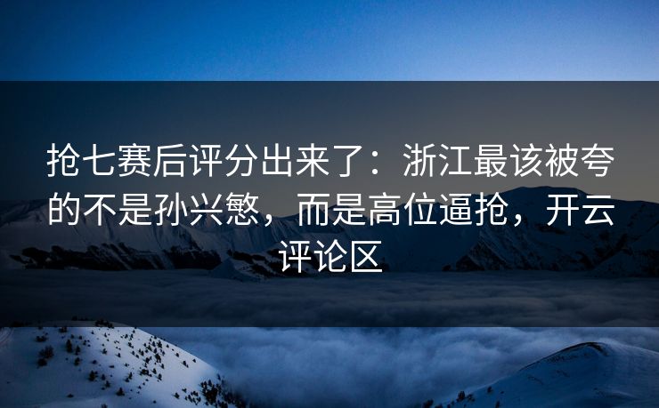 抢七赛后评分出来了:浙江最该被夸的不是孙兴慜,而是高位逼抢,开云评论区-第1张图片-开云体育官网首页 - 赛事实时汇聚 抢七赛后评分出来了:浙江最该被夸的不是孙兴慜,而是高位逼抢,开云评论区-第1张图片-开云体育官网首页 - 赛事实时汇聚