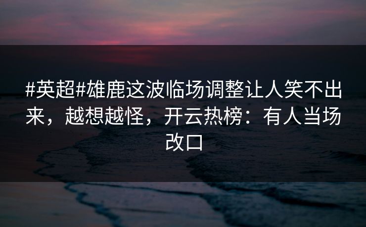 #英超#雄鹿这波临场调整让人笑不出来,越想越怪,开云热榜:有人当场改口-第1张图片-开云体育官网首页 - 赛事实时汇聚 #英超#雄鹿这波临场调整让人笑不出来,越想越怪,开云热榜:有人当场改口-第1张图片-开云体育官网首页 - 赛事实时汇聚