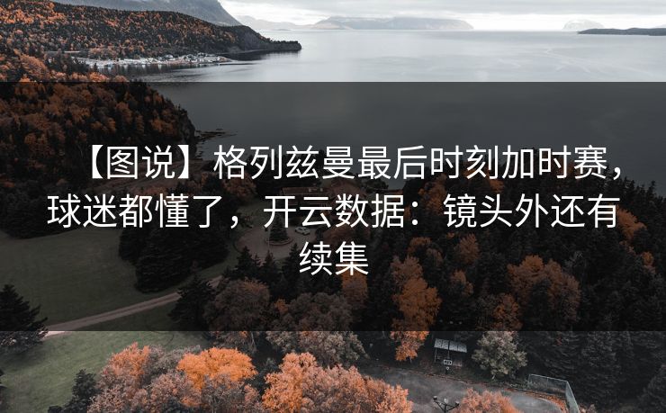 【图说】格列兹曼最后时刻加时赛，球迷都懂了，开云数据：镜头外还有续集-第1张图片-开云体育官网首页 - 赛事实时汇聚