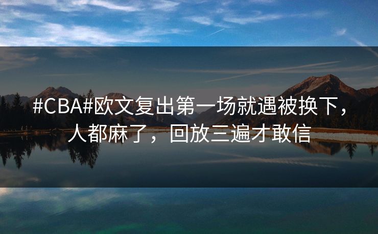 #CBA#欧文复出第一场就遇被换下，人都麻了，回放三遍才敢信-第1张图片-开云体育官网首页 - 赛事实时汇聚
