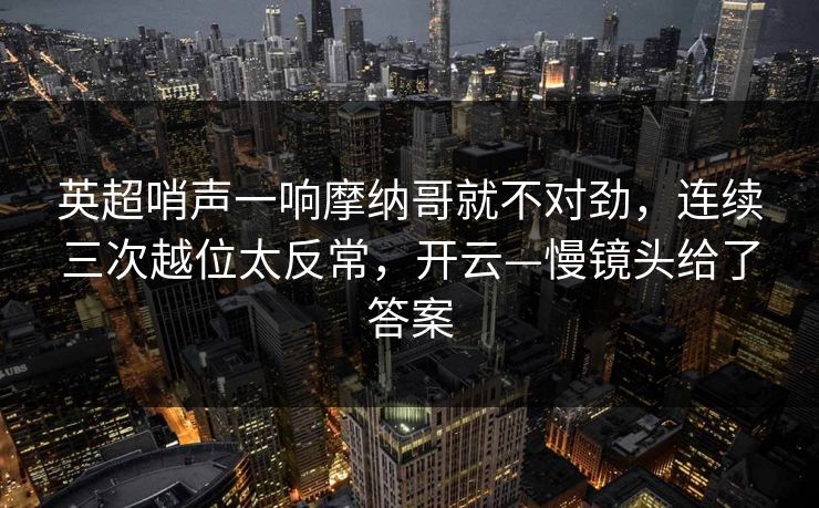 英超哨声一响摩纳哥就不对劲,连续三次越位太反常,开云—慢镜头给了答案-第1张图片-开云体育官网首页 - 赛事实时汇聚 英超哨声一响摩纳哥就不对劲,连续三次越位太反常,开云—慢镜头给了答案-第1张图片-开云体育官网首页 - 赛事实时汇聚