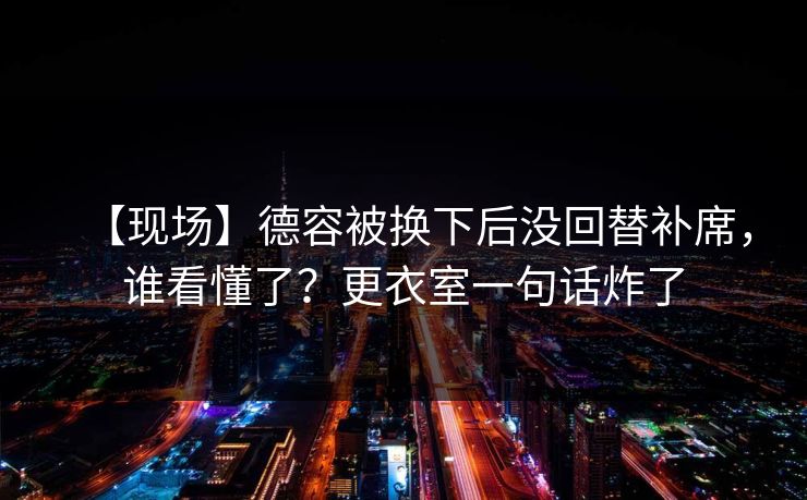 【现场】德容被换下后没回替补席,谁看懂了?更衣室一句话炸了-第1张图片-开云体育官网首页 - 赛事实时汇聚 【现场】德容被换下后没回替补席,谁看懂了?更衣室一句话炸了-第1张图片-开云体育官网首页 - 赛事实时汇聚