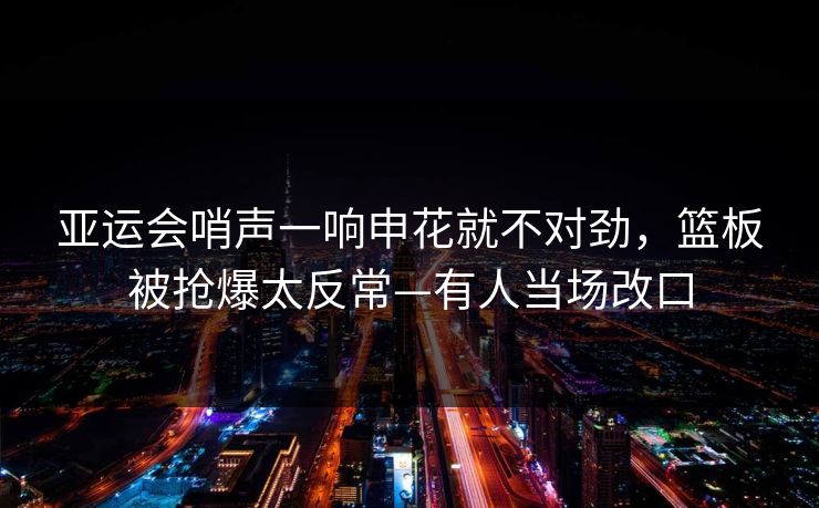 亚运会哨声一响申花就不对劲,篮板被抢爆太反常—有人当场改口-第1张图片-开云体育官网首页 - 赛事实时汇聚 亚运会哨声一响申花就不对劲,篮板被抢爆太反常—有人当场改口-第1张图片-开云体育官网首页 - 赛事实时汇聚