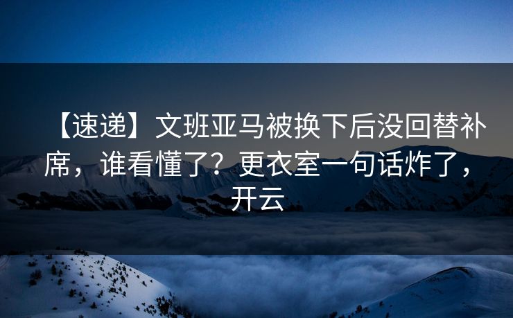 【速递】文班亚马被换下后没回替补席,谁看懂了?更衣室一句话炸了,开云-第1张图片-开云体育官网首页 - 赛事实时汇聚 【速递】文班亚马被换下后没回替补席,谁看懂了?更衣室一句话炸了,开云-第1张图片-开云体育官网首页 - 赛事实时汇聚