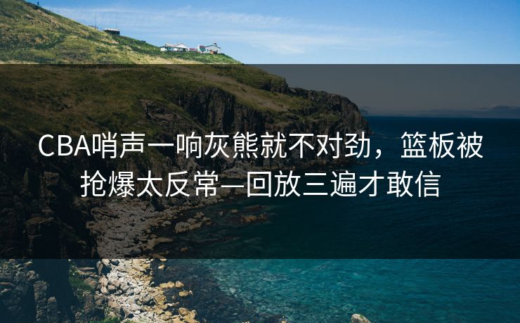CBA哨声一响灰熊就不对劲，篮板被抢爆太反常—回放三遍才敢信-第1张图片-开云体育官网首页 - 赛事实时汇聚