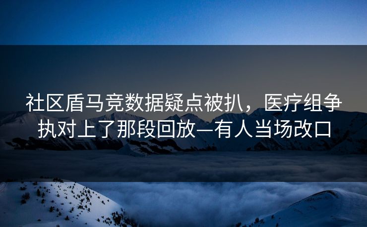 社区盾马竞数据疑点被扒,医疗组争执对上了那段回放—有人当场改口-第1张图片-开云体育官网首页 - 赛事实时汇聚 社区盾马竞数据疑点被扒,医疗组争执对上了那段回放—有人当场改口-第1张图片-开云体育官网首页 - 赛事实时汇聚